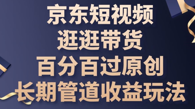 京东短视频逛逛带货百分百过原创，长期管道收益玩法-副业心选