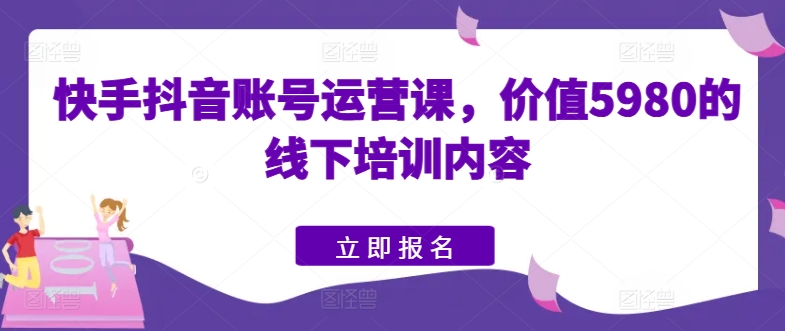 快手抖音账号运营课，价值5980的线下培训内容 - 副业心选-副业心选