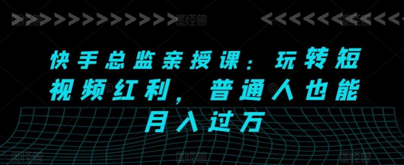 快手总监亲授课：玩转短视频红利，普通人也能月入过万 - 副业心选-副业心选