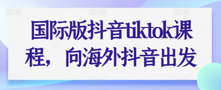 国际版抖音tiktok课程，向海外抖音出发 - 副业心选-副业心选