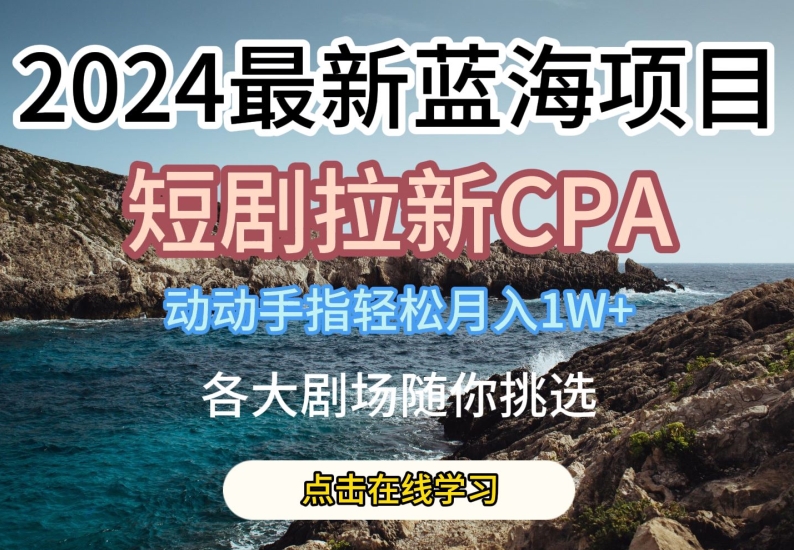 2024最新蓝海项日，短剧拉新CPA，动动手指轻松月入1W，全各大剧场随你挑选【揭秘】 - 副业心选-副业心选