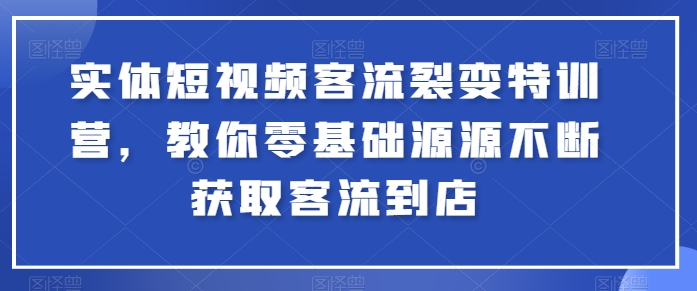 实体短视频客流裂变特训营，教你零基础源源不断获取客流到店 - 副业心选-副业心选