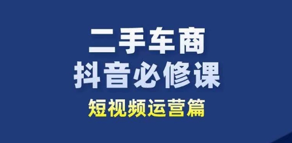 二手车商抖音必修课短视频运营，二手车行业从业者新赛道-副业心选