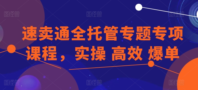 速卖通全托管专题专项课程，实操 高效 爆单 - 副业心选-副业心选