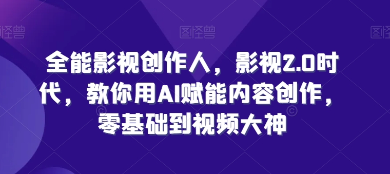 全能影视创作人，影视2.0时代，教你用AI赋能内容创作，​零基础到视频大神 - 副业心选-副业心选