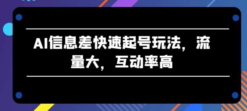 AI信息差快速起号玩法，流量大，互动率高【揭秘】 - 副业心选-副业心选