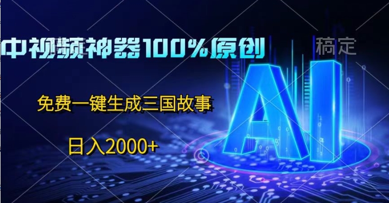中视频神器100%过原创，免费AI一键生成三国故事 - 副业心选-副业心选