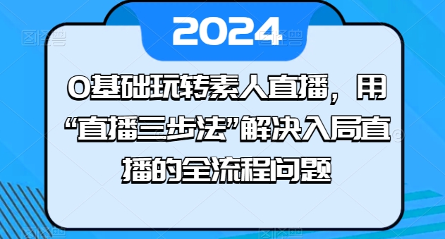0基础玩转素人直播，用“直播三步法”解决入局直播的全流程问题 - 副业心选-副业心选