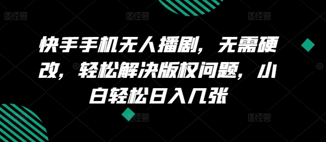 快手手机无人播剧，无需硬改，轻松解决版权问题，小白轻松日入几张 - 副业心选-副业心选