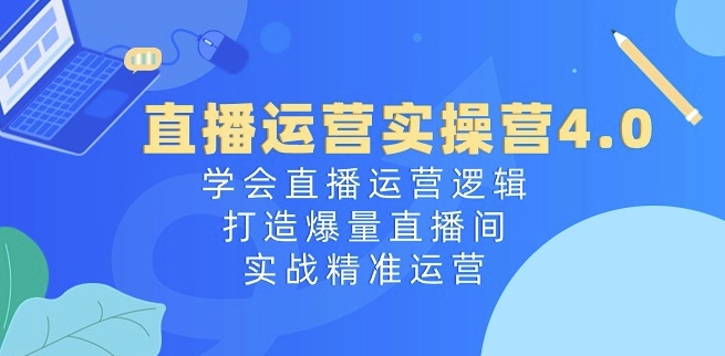 直播运营实操营4.0：学会直播运营逻辑，打造爆量直播间，实战精准运营 - 副业心选-副业心选