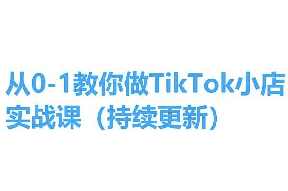 从0-1教你做TikTok小店实操课(持续更新)，手把手教你，简单易学 - 副业心选-副业心选