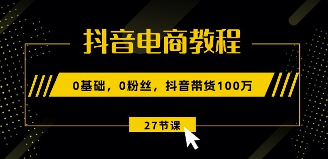 抖音电商教程：0基础，0粉丝，抖音带货100w(27节视频课) - 副业心选-副业心选