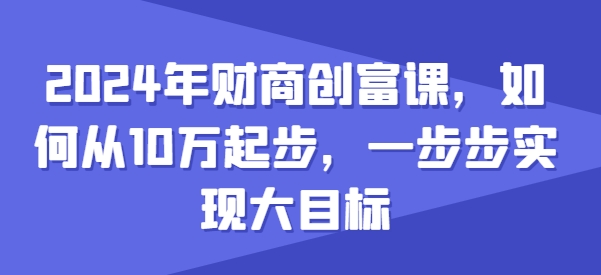 2024年财商创富课，如何从10w起步，一步步实现大目标 - 副业心选-副业心选