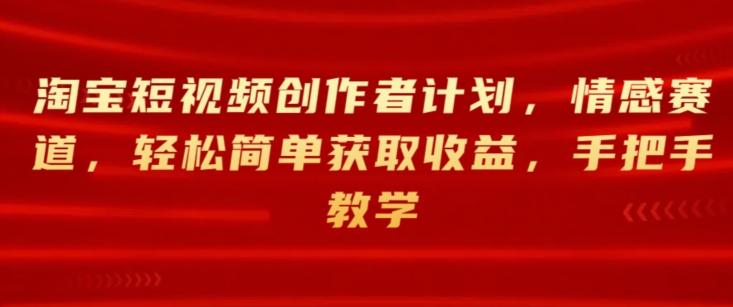 淘宝短视频创作者计划，情感赛道，轻松简单获取收益，手把手教学-副业心选