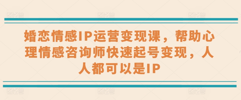婚恋情感IP运营变现课，帮助心理情感咨询师快速起号变现，人人都可以是IP - 副业心选-副业心选