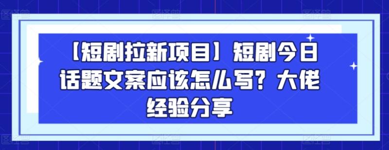 【短剧拉新项目】短剧今日话题文案应该怎么写？大佬经验分享 - 副业心选-副业心选