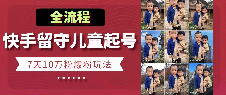 快手留守儿童博同情起号，7天10万粉爆粉玩法，全流程 - 副业心选-副业心选