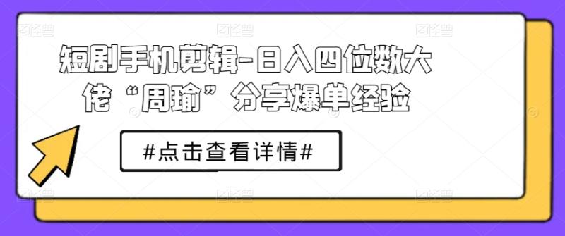 短剧手机剪辑-日入四位数大佬“周瑜”分享爆单经验 - 副业心选-副业心选