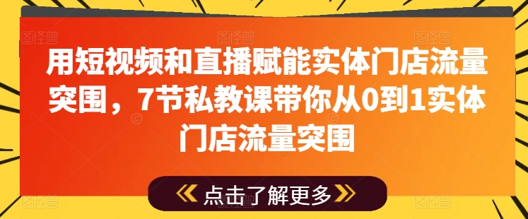 用短视频和直播赋能实体门店流量突围，7节私教课带你从0到1实体门店流量突围 - 副业心选-副业心选