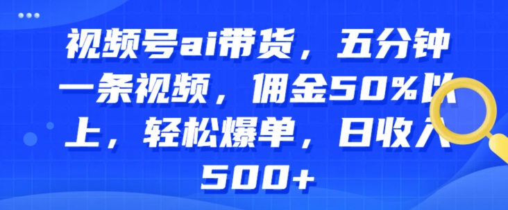 视频号ai带货，五分钟一条视频，佣金50%以上，轻松爆单，日收入几张-副业心选