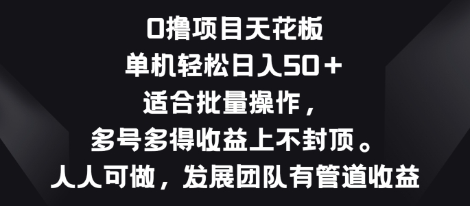 零撸项目天花板，单机一天 50+适合批量操作，多号多得收益无上限-副业心选