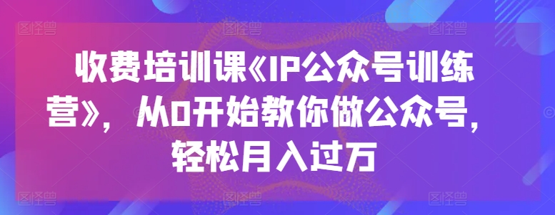 收费培训课《IP公众号训练营》，从0开始教你做公众号，轻松月入过万 - 副业心选-副业心选