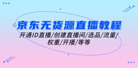 京东无货源直播教程：开通ID直播/创建直播间/选品/流量/权重/开播/等等-副业心选