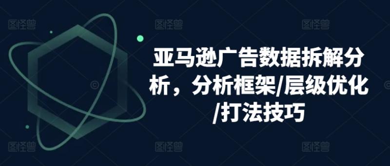 亚马逊广告数据拆解分析，分析框架/层级优化/打法技巧 - 副业心选-副业心选
