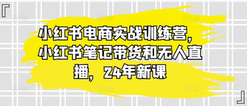 小红书电商实战训练营，小红书笔记带货和无人直播，24年新课-副业心选