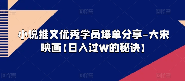 小说推文优秀学员爆单分享-大宋映画【日入过W的秘诀】 - 副业心选-副业心选