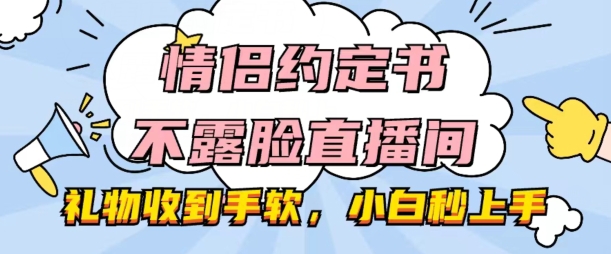 情侣约定书不露脸直播间，礼物收到手软，小白秒上手【揭秘】 - 副业心选-副业心选