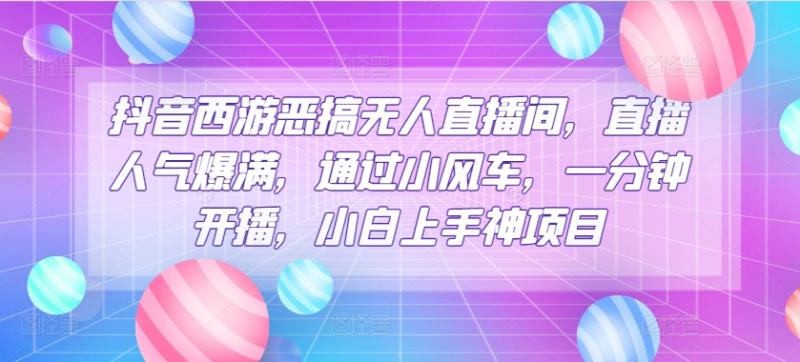 抖音西游恶搞无人直播间，直播人气爆满，通过小风车，一分钟开播，小白上手神项目-副业心选