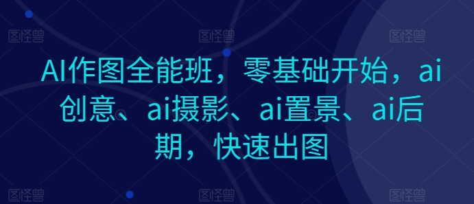 AI作图全能班，零基础开始，ai创意、ai摄影、ai置景、ai后期，快速出图 - 副业心选-副业心选