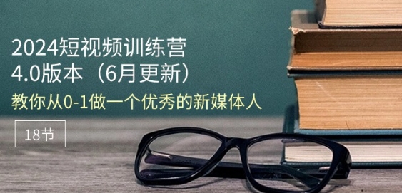 2024短视频训练营-6月4.0版本：教你从0-1做一个优秀的新媒体人(18节) - 副业心选-副业心选