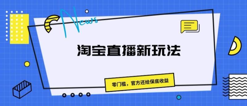 淘宝直播新玩法，零门槛，官方还给保底收益 - 副业心选-副业心选