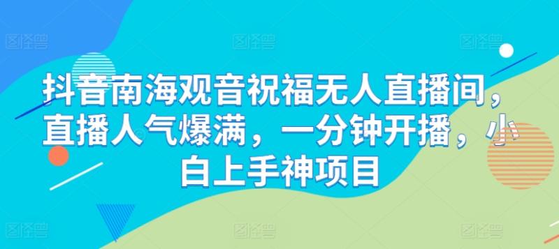抖音南海观音祝福无人直播间，直播人气爆满，一分钟开播，小白上手神项目 - 副业心选-副业心选
