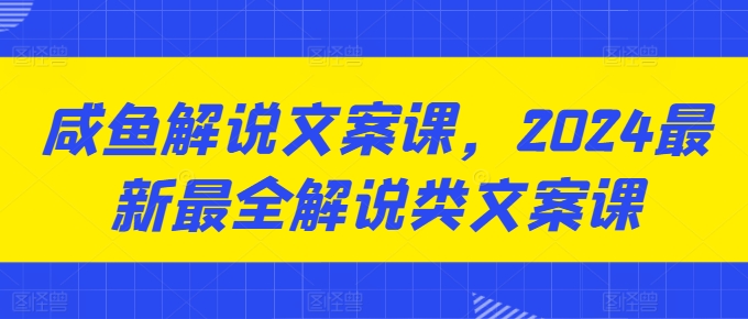 咸鱼解说文案课，2024最新最全解说类文案课 - 副业心选-副业心选