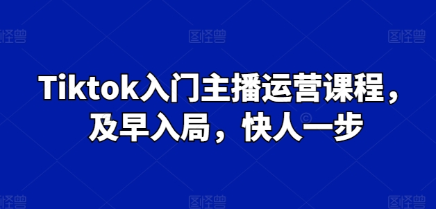 Tiktok入门主播运营课程，及早入局，快人一步 - 副业心选-副业心选