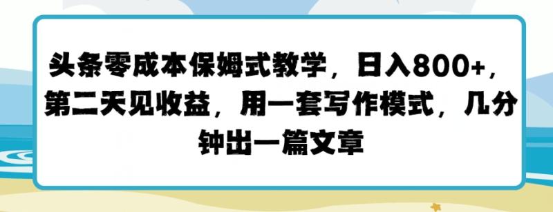 头条零成本保姆式教学，第二天见收益，用一套写作模式，几分钟出一篇文章 - 副业心选-副业心选