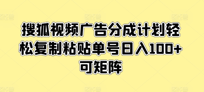 搜狐视频广告分成计划轻松复制粘贴单号日入100+可矩阵-副业心选