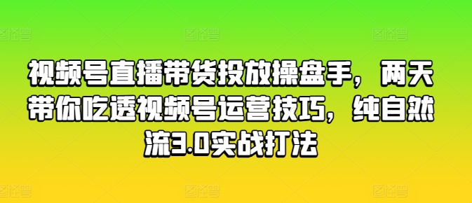 视频号直播带货投放操盘手，两天带你吃透视频号运营技巧，纯自然流3.0实战打法 - 副业心选-副业心选