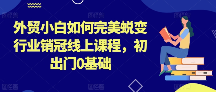 外贸小白如何完美蜕变行业销冠线上课程，初出门0基础 - 副业心选-副业心选