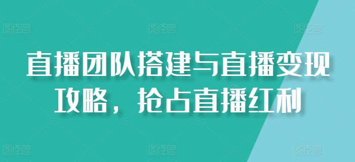 直播团队搭建与直播变现攻略，抢占直播红利-副业心选