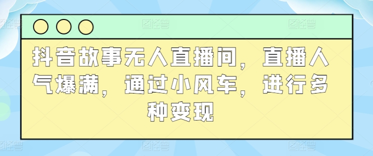 抖音故事无人直播间，直播人气爆满，通过小风车，进行多种变现 - 副业心选-副业心选