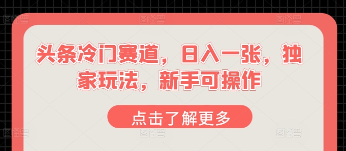 头条冷门赛道，日入一张，独家玩法，新手可操作 - 副业心选-副业心选