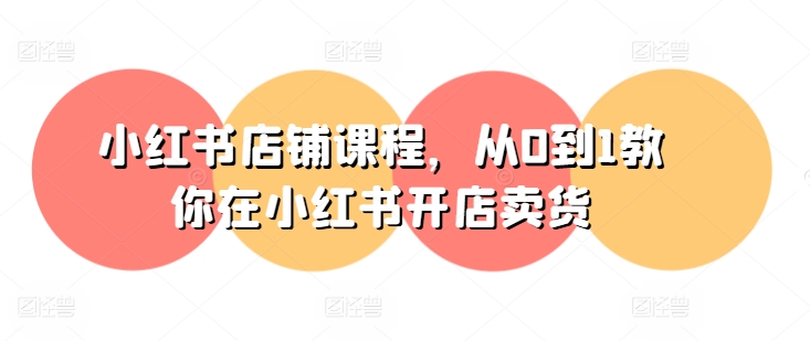 小红书店铺课程，从0到1教你在小红书开店卖货-副业心选