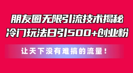 朋友圈无限引流技术，一个冷门玩法日引500+创业粉，让天下没有难搞的流量【揭秘】 - 副业心选-副业心选