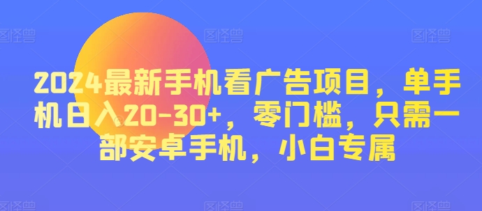 2024最新手机看广告项目，单手机日入20-30+，零门槛，只需一部安卓手机，小白专属 - 副业心选-副业心选