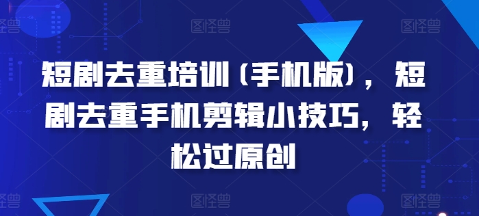 短剧去重培训(手机版)，短剧去重手机剪辑小技巧，轻松过原创 - 副业心选-副业心选