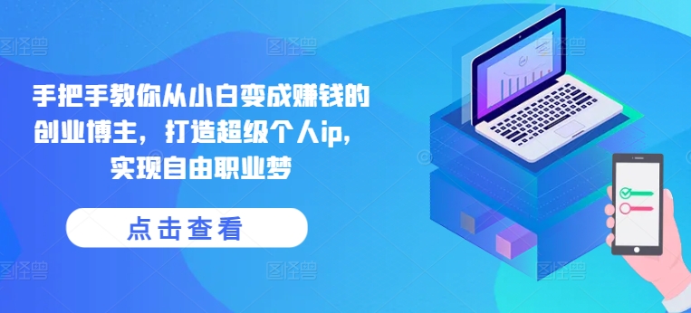 手把手教你从小白变成赚钱的创业博主，打造超级个人ip，实现自由职业梦 - 副业心选-副业心选